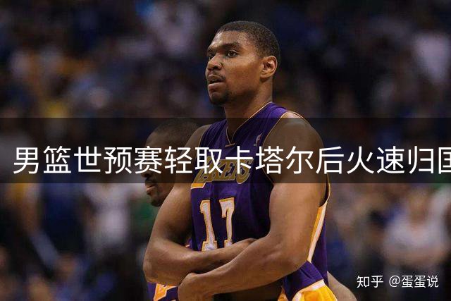 男篮世预赛轻取卡塔尔后火速归国 杨瀚森爆发成意外之喜